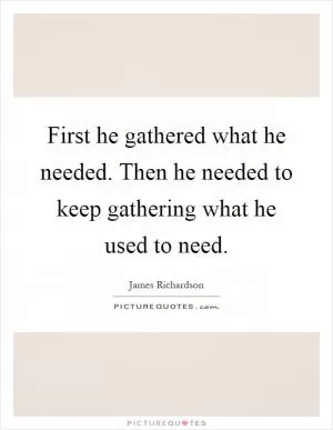 First he gathered what he needed. Then he needed to keep gathering what he used to need Picture Quote #1