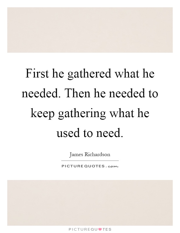 First he gathered what he needed. Then he needed to keep gathering what he used to need Picture Quote #1