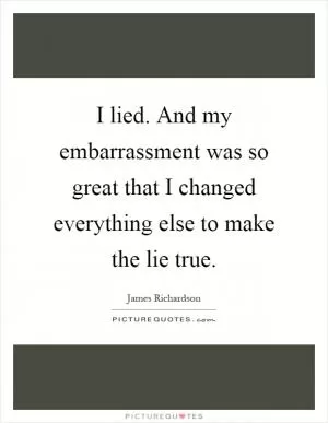I lied. And my embarrassment was so great that I changed everything else to make the lie true Picture Quote #1
