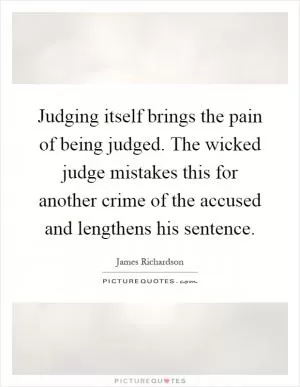 Judging itself brings the pain of being judged. The wicked judge mistakes this for another crime of the accused and lengthens his sentence Picture Quote #1