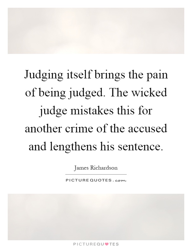 Judging itself brings the pain of being judged. The wicked judge mistakes this for another crime of the accused and lengthens his sentence Picture Quote #1