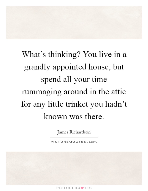 What's thinking? You live in a grandly appointed house, but spend all your time rummaging around in the attic for any little trinket you hadn't known was there Picture Quote #1