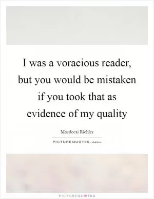 I was a voracious reader, but you would be mistaken if you took that as evidence of my quality Picture Quote #1