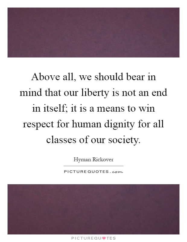 Above all, we should bear in mind that our liberty is not an end in itself; it is a means to win respect for human dignity for all classes of our society Picture Quote #1