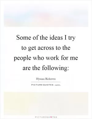 Some of the ideas I try to get across to the people who work for me are the following: Picture Quote #1