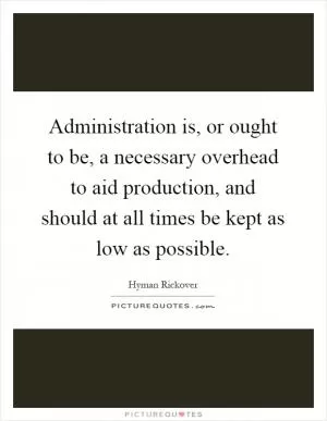 Administration is, or ought to be, a necessary overhead to aid production, and should at all times be kept as low as possible Picture Quote #1