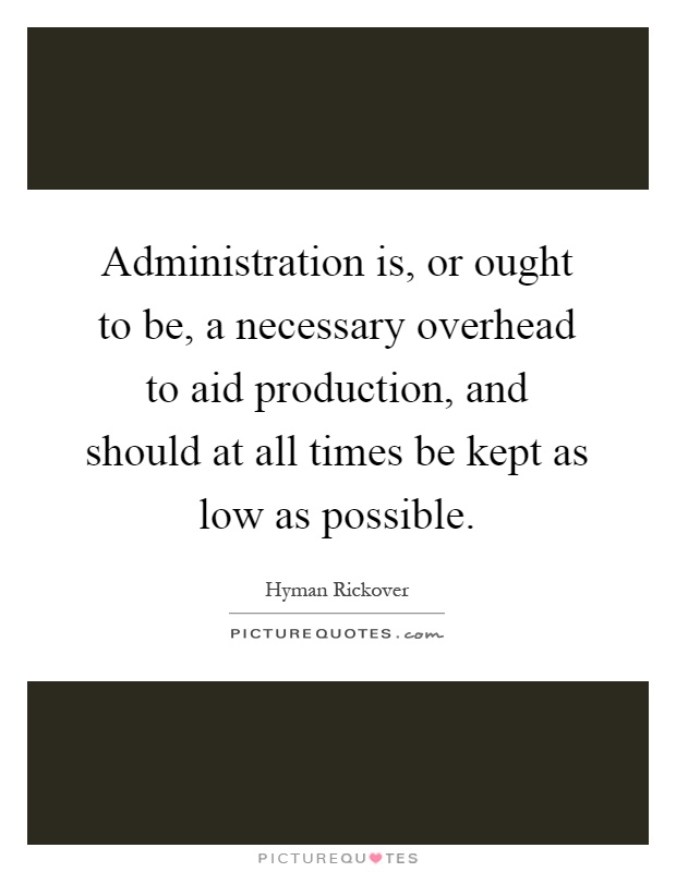 Administration is, or ought to be, a necessary overhead to aid production, and should at all times be kept as low as possible Picture Quote #1