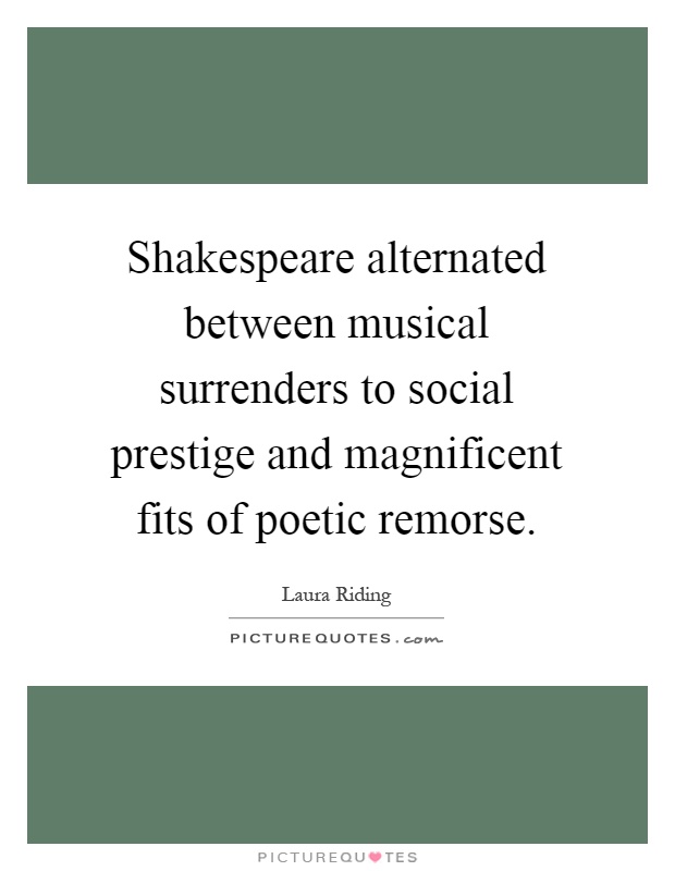 Shakespeare alternated between musical surrenders to social prestige and magnificent fits of poetic remorse Picture Quote #1