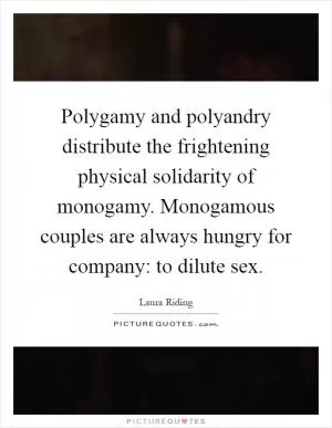 Polygamy and polyandry distribute the frightening physical solidarity of monogamy. Monogamous couples are always hungry for company: to dilute sex Picture Quote #1