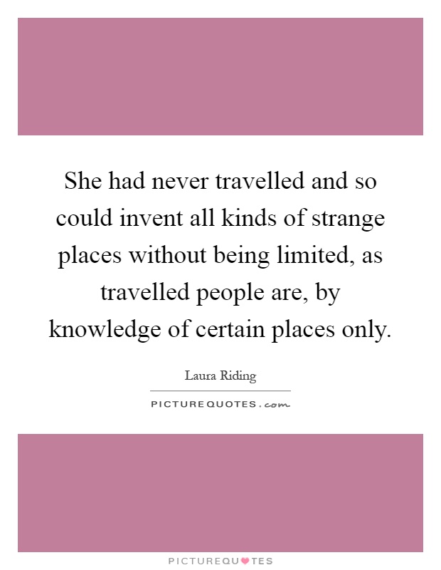She had never travelled and so could invent all kinds of strange places without being limited, as travelled people are, by knowledge of certain places only Picture Quote #1