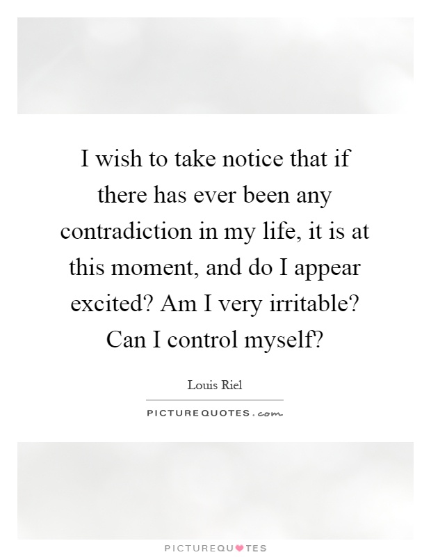 I wish to take notice that if there has ever been any contradiction in my life, it is at this moment, and do I appear excited? Am I very irritable? Can I control myself? Picture Quote #1