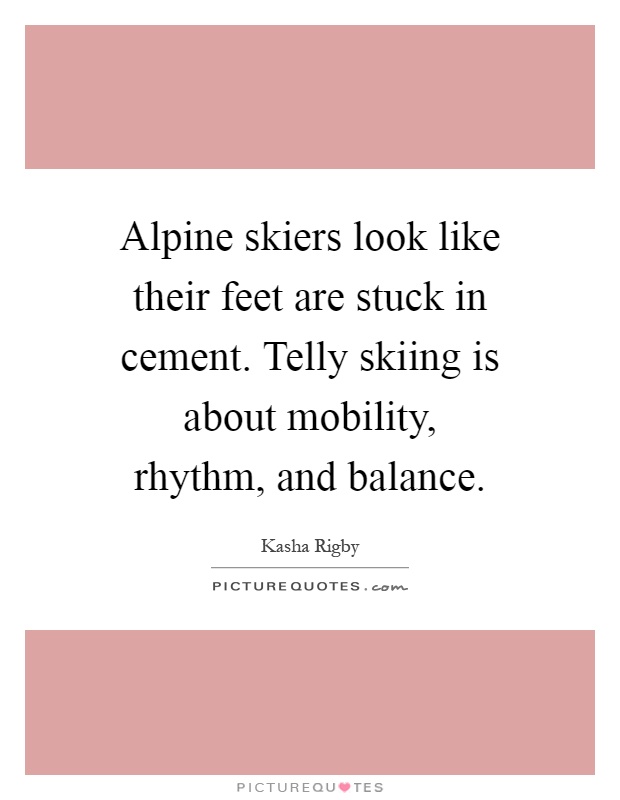 Alpine skiers look like their feet are stuck in cement. Telly skiing is about mobility, rhythm, and balance Picture Quote #1