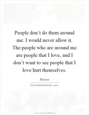 People don’t do them around me. I would never allow it. The people who are around me are people that I love, and I don’t want to see people that I love hurt themselves Picture Quote #1
