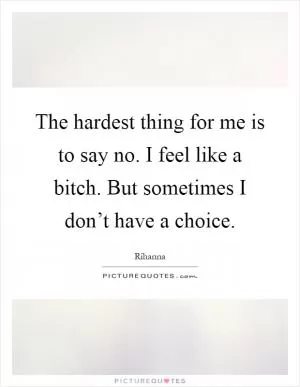 The hardest thing for me is to say no. I feel like a bitch. But sometimes I don’t have a choice Picture Quote #1