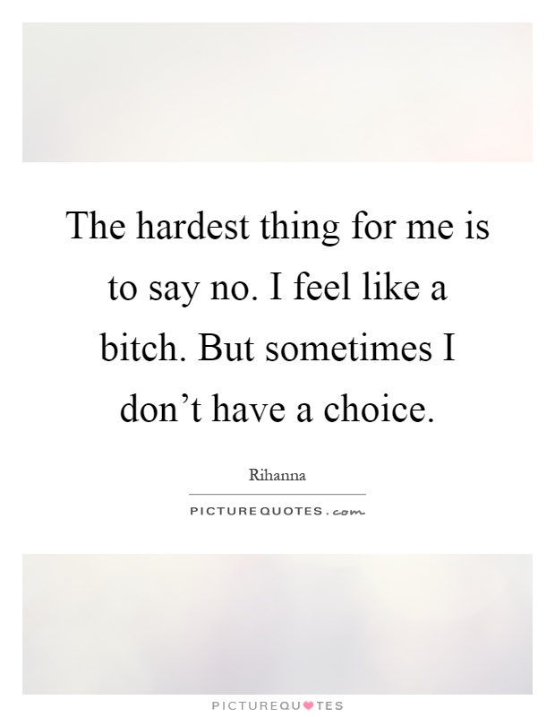 The hardest thing for me is to say no. I feel like a bitch. But sometimes I don't have a choice Picture Quote #1