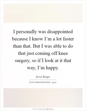 I personally was disappointed because I know I’m a lot faster than that. But I was able to do that just coming off knee surgery, so if I look at it that way, I’m happy Picture Quote #1