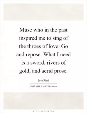 Muse who in the past inspired me to sing of the throes of love: Go and repose. What I need is a sword, rivers of gold, and acrid prose Picture Quote #1