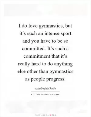 I do love gymnastics, but it’s such an intense sport and you have to be so committed. It’s such a commitment that it’s really hard to do anything else other than gymnastics as people progress Picture Quote #1