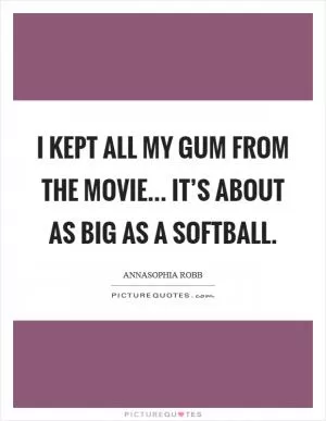 I kept all my gum from the movie... It’s about as big as a softball Picture Quote #1