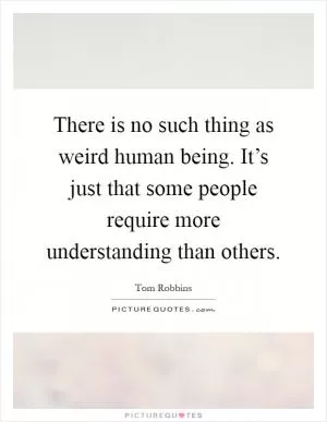 There is no such thing as weird human being. It’s just that some people require more understanding than others Picture Quote #1