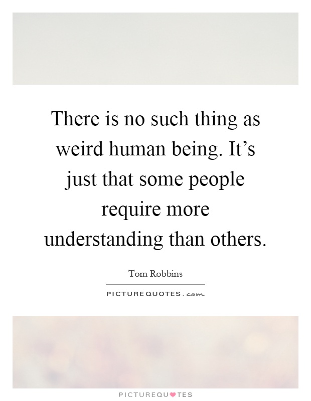 There is no such thing as weird human being. It's just that some people require more understanding than others Picture Quote #1