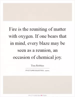 Fire is the reuniting of matter with oxygen. If one bears that in mind, every blaze may be seen as a reunion, an occasion of chemical joy Picture Quote #1