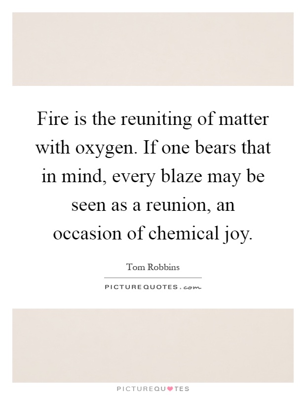 Fire is the reuniting of matter with oxygen. If one bears that in mind, every blaze may be seen as a reunion, an occasion of chemical joy Picture Quote #1