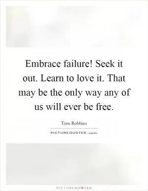 Embrace failure! Seek it out. Learn to love it. That may be the only way any of us will ever be free Picture Quote #1