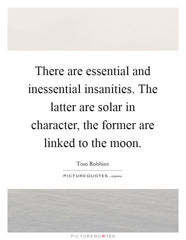 There are essential and inessential insanities. The latter are solar in character, the former are linked to the moon Picture Quote #1