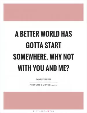 A better world has gotta start somewhere. Why not with you and me? Picture Quote #1