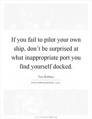 If you fail to pilot your own ship, don’t be surprised at what inappropriate port you find yourself docked Picture Quote #1