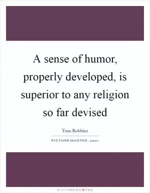 A sense of humor, properly developed, is superior to any religion so far devised Picture Quote #1