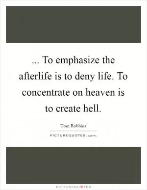 ... To emphasize the afterlife is to deny life. To concentrate on heaven is to create hell Picture Quote #1