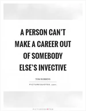 A person can’t make a career out of somebody else’s invective Picture Quote #1