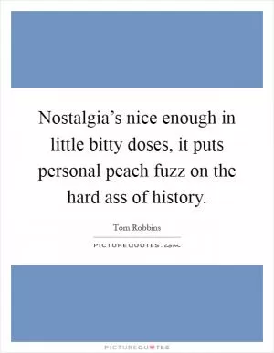 Nostalgia’s nice enough in little bitty doses, it puts personal peach fuzz on the hard ass of history Picture Quote #1