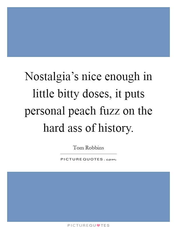 Nostalgia's nice enough in little bitty doses, it puts personal peach fuzz on the hard ass of history Picture Quote #1