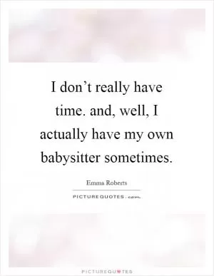 I don’t really have time. and, well, I actually have my own babysitter sometimes Picture Quote #1