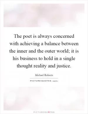 The poet is always concerned with achieving a balance between the inner and the outer world; it is his business to hold in a single thought reality and justice Picture Quote #1