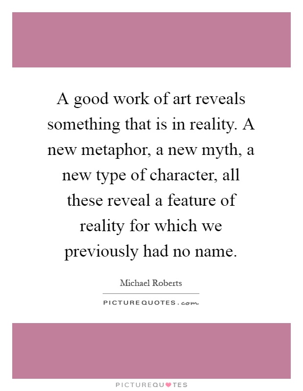 A good work of art reveals something that is in reality. A new metaphor, a new myth, a new type of character, all these reveal a feature of reality for which we previously had no name Picture Quote #1