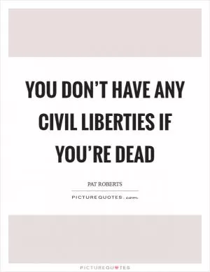 You don’t have any civil liberties if you’re dead Picture Quote #1