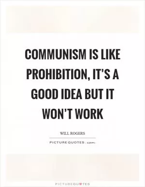 Communism is like prohibition, it’s a good idea but it won’t work Picture Quote #1