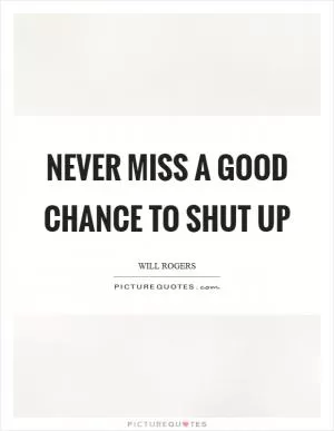 Never miss a good chance to shut up Picture Quote #1