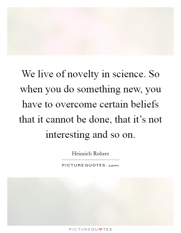 We live of novelty in science. So when you do something new, you have to overcome certain beliefs that it cannot be done, that it's not interesting and so on Picture Quote #1