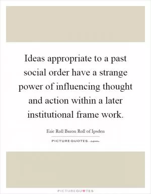 Ideas appropriate to a past social order have a strange power of influencing thought and action within a later institutional frame work Picture Quote #1