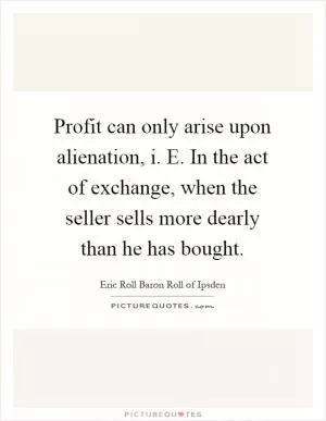 Profit can only arise upon alienation, i. E. In the act of exchange, when the seller sells more dearly than he has bought Picture Quote #1