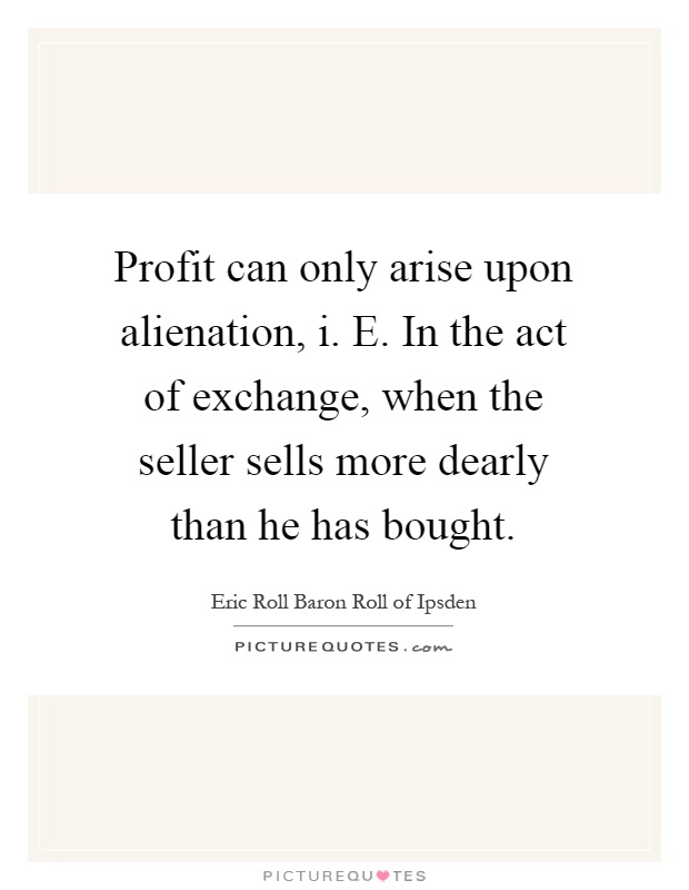 Profit can only arise upon alienation, i. E. In the act of exchange, when the seller sells more dearly than he has bought Picture Quote #1