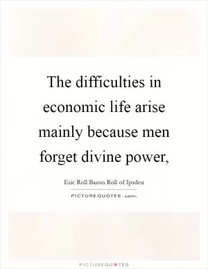 The difficulties in economic life arise mainly because men forget divine power, Picture Quote #1