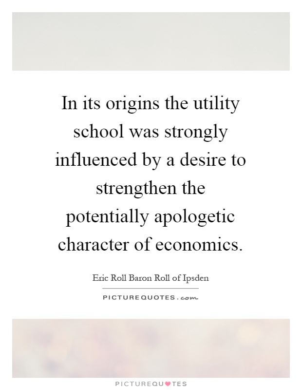 In its origins the utility school was strongly influenced by a desire to strengthen the potentially apologetic character of economics Picture Quote #1