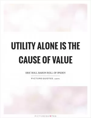 Utility alone is the cause of value Picture Quote #1