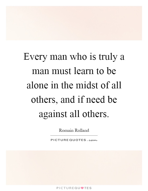 Every man who is truly a man must learn to be alone in the midst of all others, and if need be against all others Picture Quote #1